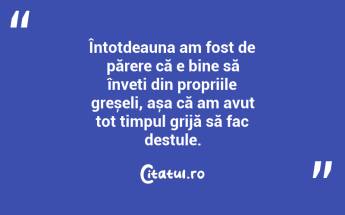 Întotdeauna am fost de părere că e bine să înveți din propriile greșeli, așa că am avut tot timpul grijă să fac destule. ...