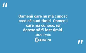 Oamenii care nu mă cunosc cred că sunt timid. Oamenii care mă cunosc, își doresc să fi fost timid. Mark Twain...