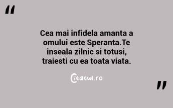 Cea mai infidela amanta a omului este Speranta.Te inseala zilnic si totusi, traiesti cu ea toata viata. ...