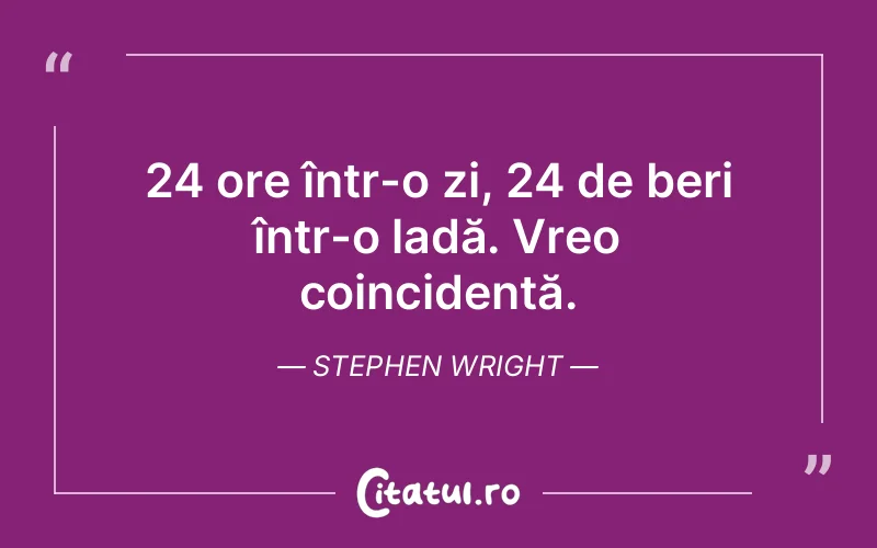 24 ore într-o zi, 24 de beri într-o ladă. Vreo coincidență. Stephen Wright