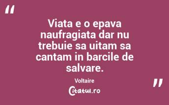 Viata e o epava naufragiata dar nu trebuie sa uitam sa cantam in barcile de salvare. Voltaire...