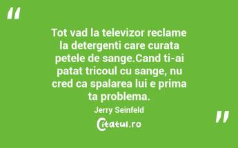 Tot vad la televizor reclame la detergenti care curata petele de sange.Cand ti-ai patat tricoul cu sange, nu cred ca spalarea lui e prima ta problema. Jerry Seinfeld...