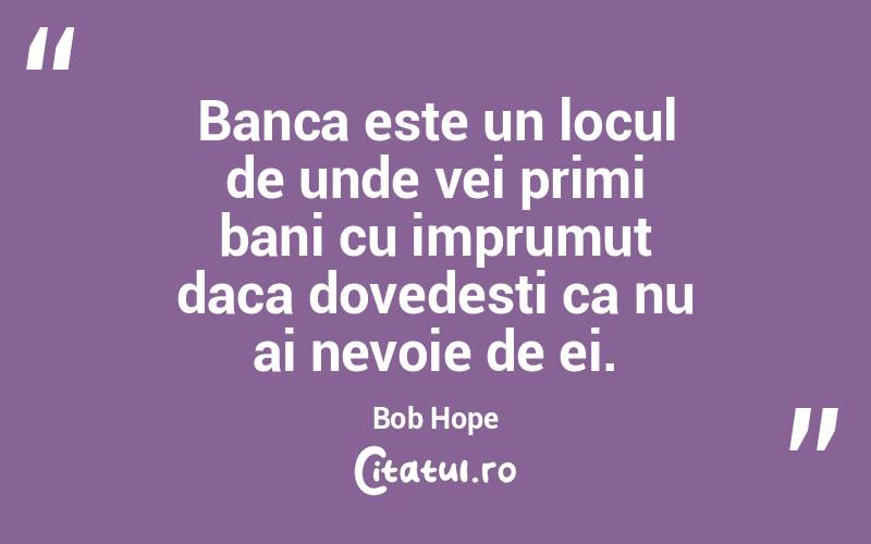 Banca este un locul de unde vei primi bani cu imprumut daca dovedesti ca nu ai nevoie de ei. Bob Hope