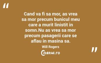 Cand va fi sa mor, as vrea sa mor precum bunicul meu care a murit linistit in somn.Nu as vrea sa mor precum pasagerii care se aflau in masina sa. Will Rogers...