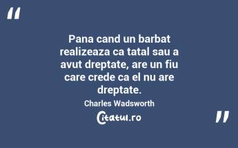 Pana cand un barbat realizeaza ca tatal sau a avut dreptate, are un fiu care crede ca el nu are dreptate. Charles Wadsworth...