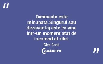 Dimineata este minunata.Singurul sau dezavantaj este ca vine intr-un moment atat de incomod al zilei. Glen Cook...