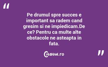Pe drumul spre succes e important sa radem cand gresim si ne impiedicam.De ce? Pentru ca multe alte obstacole ne asteapta in fata. ...