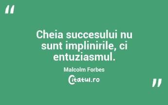Cheia succesului nu sunt implinirile, ci entuziasmul. Malcolm Forbes...