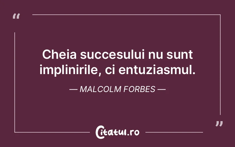 Cheia succesului nu sunt implinirile, ci entuziasmul. Malcolm Forbes
