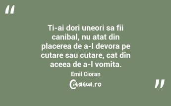 Ti-ai dori uneori sa fii canibal, nu atat din placerea de a-l devora pe cutare sau cutare, cat din aceea de a-l vomita. Emil Cioran...