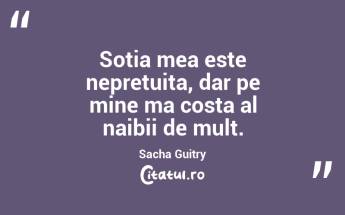 Sotia mea este nepretuita, dar pe mine ma costa al naibii de mult. Sacha Guitry...