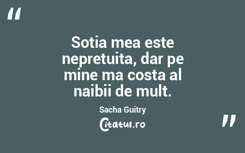 Sotia mea este nepretuita, dar pe mine ma costa al naibii de mult. Sacha Guitry