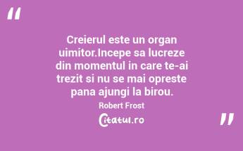Creierul este un organ uimitor.Incepe sa lucreze din momentul in care te-ai trezit si nu se mai opreste pana ajungi la birou. Robert Frost...