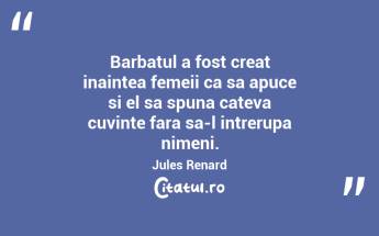 Barbatul a fost creat inaintea femeii ca sa apuce si el sa spuna cateva cuvinte fara sa-l intrerupa nimeni. Jules Renard...