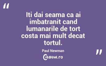 Iti dai seama ca ai imbatranit cand lumanarile de tort costa mai mult decat tortul. Paul Newman...