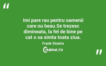 Imi pare rau pentru oamenii care nu beau.Se trezesc dimineata, la fel de bine pe cat o sa simta toata ziua. Frank Sinatra...