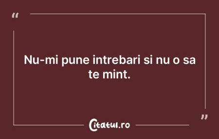 Nu-mi pune intrebari si nu o sa te mint....