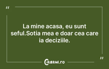 La mine acasa, eu sunt seful.Sotia mea e...