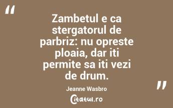 Zambetul e ca stergatorul de parbriz: nu opreste ploaia, dar iti permite sa iti vezi de drum. Jeanne Wasbro...