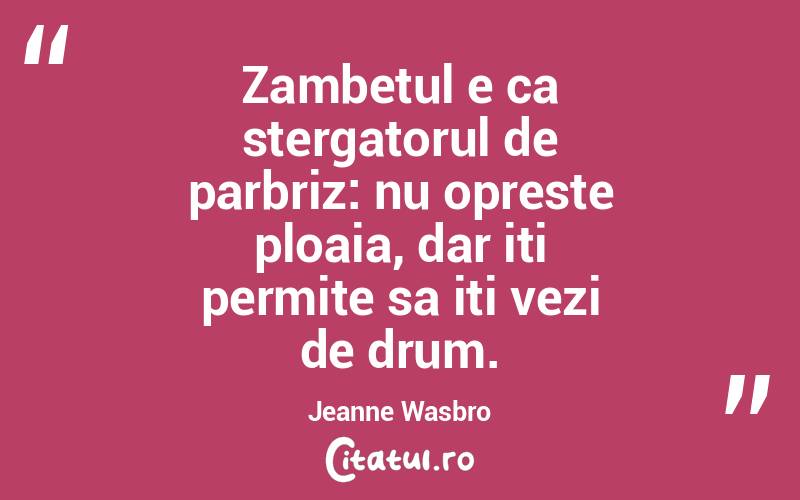 Zambetul e ca stergatorul de parbriz: nu opreste ploaia, dar iti permite sa iti vezi de drum. Jeanne Wasbro