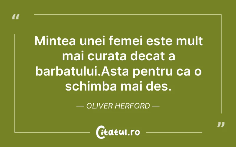 Mintea unei femei este mult mai curata decat a barbatului.Asta pentru ca o schimba mai des. Oliver Herford