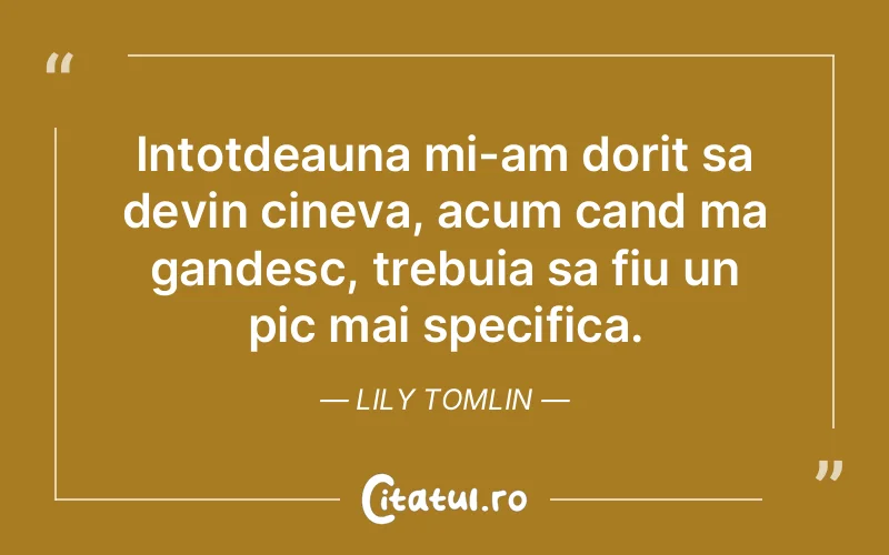 Intotdeauna mi-am dorit sa devin cineva, acum cand ma gandesc, trebuia sa fiu un pic mai specifica. Lily Tomlin