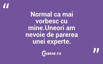Normal ca mai vorbesc cu mine.Uneori am nevoie de parerea unei experte. ...