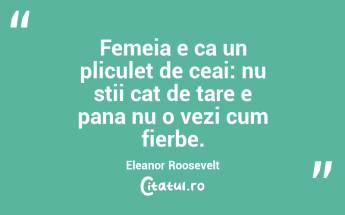 Femeia e ca un pliculet de ceai: nu stii cat de tare e pana nu o vezi cum fierbe. Eleanor Roosevelt...