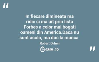 In fiecare dimineata ma ridic si ma uit prin lista Forbes a celor mai bogati oameni din America.Daca nu sunt acolo, ma duc la munca. Robert Orben...