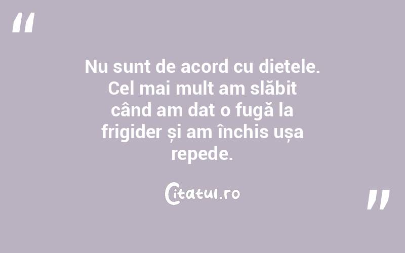 Nu sunt de acord cu dietele. Cel mai mult am slăbit când am dat o fugă la frigider și am închis ușa repede. 