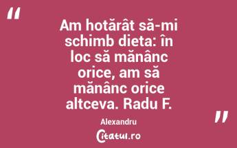 Am hotărât să-mi schimb dieta: în loc să mănânc orice, am să mănânc orice altceva. Radu F. Alexandru...