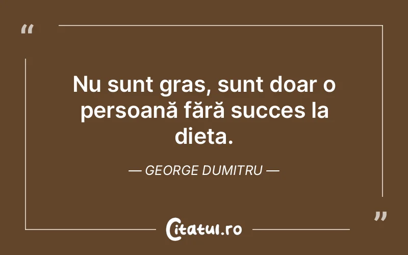 Nu sunt gras, sunt doar o persoană fără succes la dieta. George Dumitru