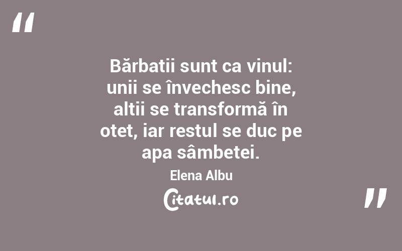 Bărbații sunt ca vinul: unii se învechesc bine, alții se transformă în oțet, iar restul se duc pe apa sâmbetei. Elena Albu