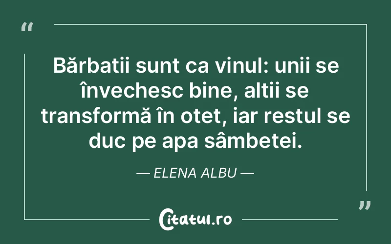 Bărbații sunt ca vinul: unii se învechesc bine, alții se transformă în oțet, iar restul se duc pe apa sâmbetei. Elena Albu