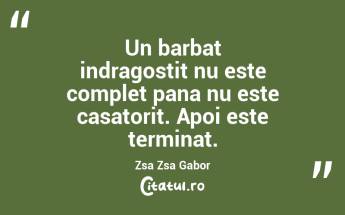 Un barbat indragostit nu este complet pana nu este casatorit. Apoi este terminat. Zsa Zsa Gabor...