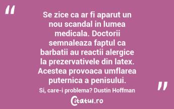 Se zice ca ar fi aparut un nou scandal in lumea medicala. Doctorii semnaleaza faptul ca barbatii au reactii alergice la prezervativele din latex. Acestea provoaca umflarea puternica a penisului. Si, care-i problema? Dustin Hoffman...