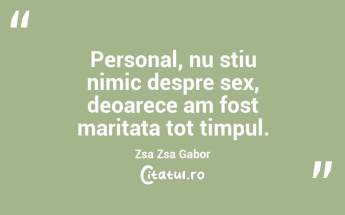 Personal, nu stiu nimic despre sex, deoarece am fost maritata tot timpul. Zsa Zsa Gabor...
