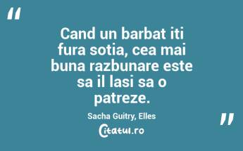 Cand un barbat iti fura sotia, cea mai buna razbunare este sa il lasi sa o patreze. Sacha Guitry, Elles...