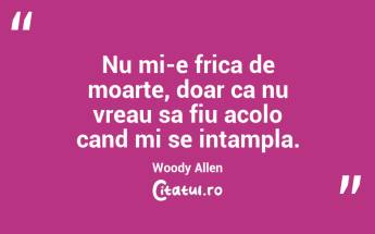 Nu mi-e frica de moarte, doar ca nu vreau sa fiu acolo cand mi se intampla. Woody Allen...