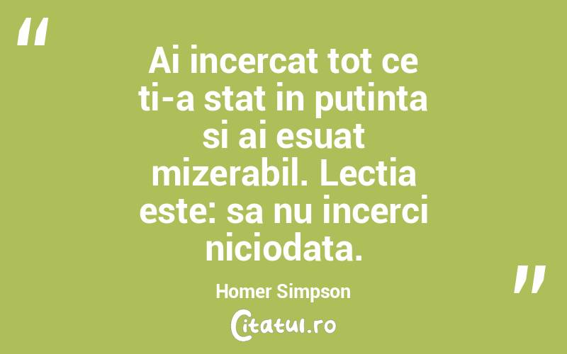 Ai incercat tot ce ti-a stat in putinta si ai esuat mizerabil. Lectia este: sa nu incerci niciodata. Homer Simpson