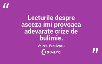 Lecturile despre asceza imi provoaca adevarate crize de bulimie. Valeriu Butulescu...