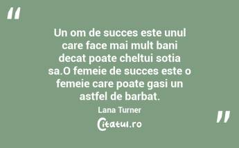 Un om de succes este unul care face mai mult bani decat poate cheltui sotia sa.O femeie de succes este o femeie care poate gasi un astfel de barbat. Lana Turner...