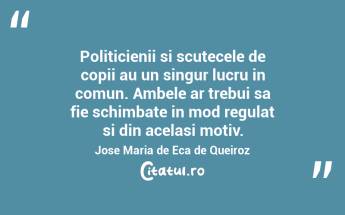 Politicienii si scutecele de copii au un singur lucru in comun. Ambele ar trebui sa fie schimbate in mod regulat si din acelasi motiv. Jose Maria de Eca de Queiroz...