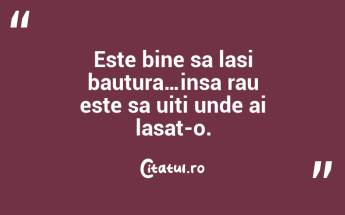 Este bine sa lasi bautura…insa rau este sa uiti unde ai lasat-o. ...
