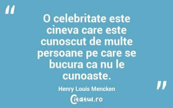 O celebritate este cineva care este cunoscut de multe persoane pe care se bucura ca nu le cunoaste. Henry Louis Mencken...