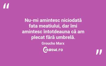 Nu-mi amintesc niciodată fata meațiului, dar îmi amintesc întotdeauna că am plecat fără umbrelă. Groucho Marx...