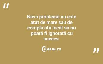 Nicio problemă nu este atât de mare sau de complicată încât să nu poată fi ignorată cu succes. ...