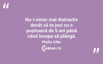 Nu-i nimic mai distractiv decât să te joci cu o puștoaică de 5 ani până când începe să plângă. Phyllis Diller...