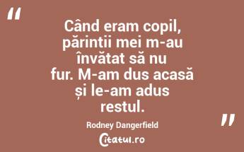 Când eram copil, părinții mei m-au învățat să nu fur. M-am dus acasă și le-am adus restul. Rodney Dangerfield...