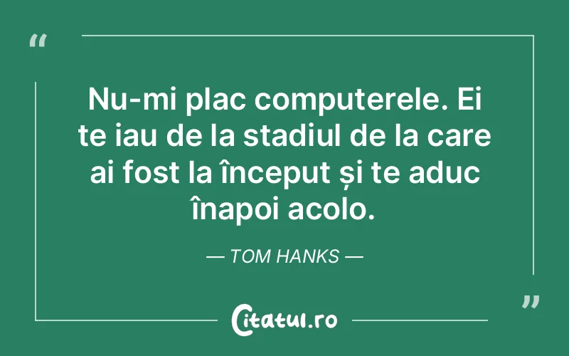 Nu-mi plac computerele. Ei te iau de la stadiul de la care ai fost la început și te aduc înapoi acolo. Tom Hanks